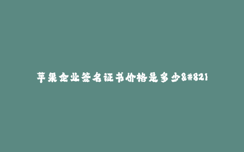 苹果企业签名证书价格是多少--苹果企业签名证书行情详细解析