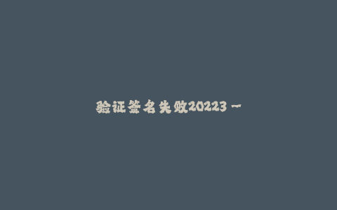 验证签名失败20223--验证签名失败20223