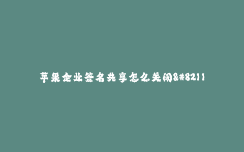 苹果企业签名共享怎么关闭--如何关闭苹果企业签名共享