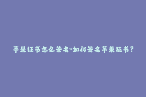 苹果证书怎么签名-如何签名苹果证书？一个简单指南