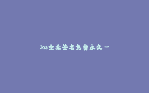 ios企业签名免费永久--永久免费的 iOS 企业签名方法