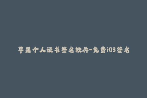 苹果个人证书签名软件-免费iOS签名工具下载：自己制作苹果个人证书签名