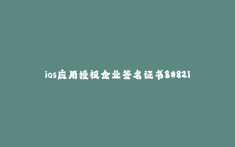 ios应用授权企业签名证书--企业签名证书的意义与应用