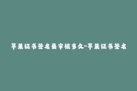 苹果证书签名要审核多久-苹果证书签名审核要多久？解析审核时间！