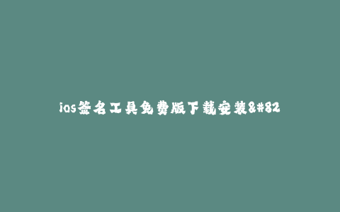 ios签名工具免费版下载安装--让你的 iOS 设备无需越狱,使用免费版本的签名工具进行应用下载与安装