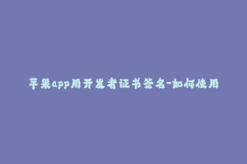 苹果app用开发者证书签名-如何使用开发者证书签署iOS应用程序？47字