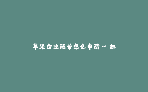 苹果企业账号怎么申请--如何申请苹果企业账号