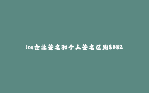 ios企业签名和个人签名区别--个人签名和企业签名的区别