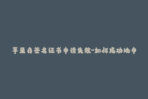 苹果自签名证书申请失败-如何成功地申请苹果自签名证书？