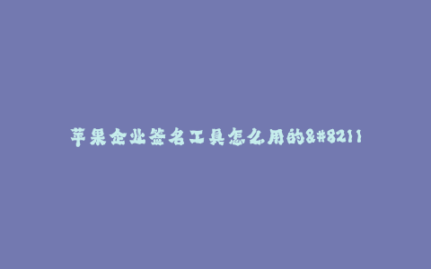 苹果企业签名工具怎么用的--如何使用苹果企业签名工具