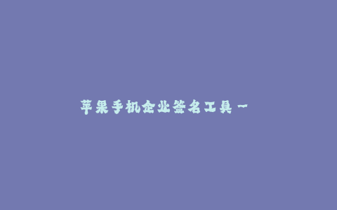 苹果手机企业签名工具-- 苹果手机企业签名工具:打造专属定制应用