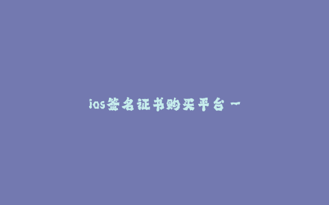ios签名证书购买平台--移动应用签名证书购买平台 - 方便、高效的iOS签名证书服务