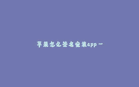苹果怎么签名安装app--如何在苹果设备上使用签名来安装APP