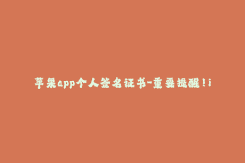 苹果app个人签名证书-重要提醒！iOS应用签名证书需及时更新！