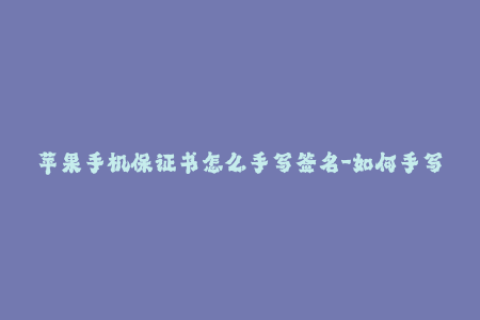 苹果手机保证书怎么手写签名-如何手写签名苹果手机保证书？简单教程
