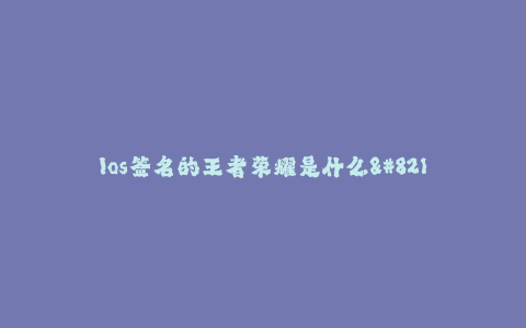 Ios签名的王者荣耀是什么--王者荣耀iOS签名