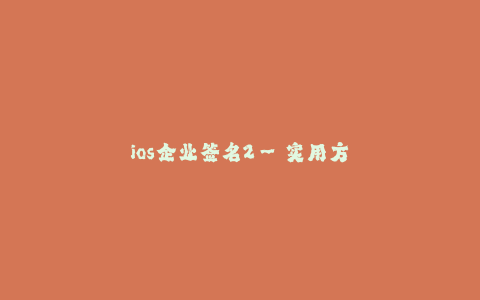 ios企业签名2--实用方法:企业签名的全面指南