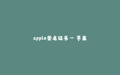 apple签名证书--苹果签名证书:保障应用安全的重要手段