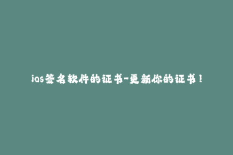 ios签名软件的证书-更新你的证书！史上最实用的iOS签名软件推荐