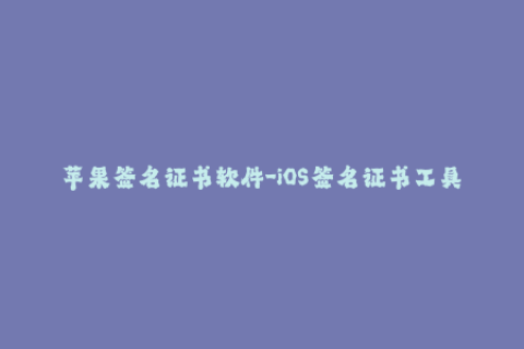苹果签名证书软件-iOS签名证书工具推荐：提高APP安装成功率