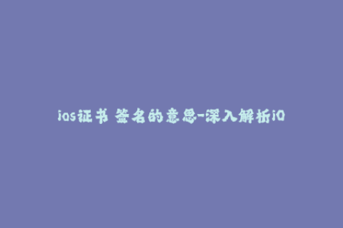 ios证书 签名的意思-深入解析iOS应用程序的签名证书