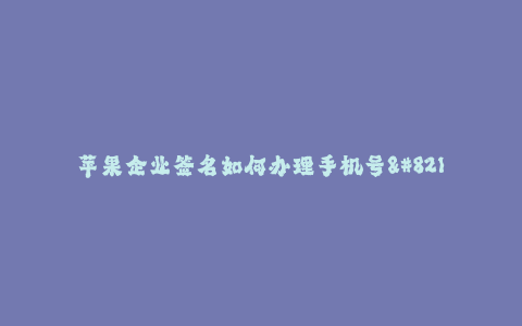 苹果企业签名如何办理手机号--如何办理手机号签名的方法与流程