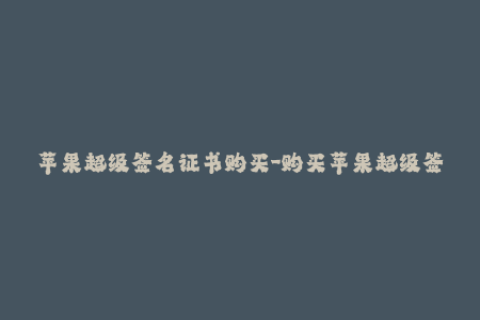 苹果超级签名证书购买-购买苹果超级签名证书，保障您的iOS应用程序安全性