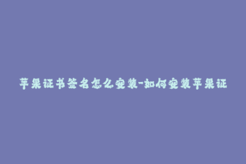 苹果证书签名怎么安装-如何安装苹果证书签名？简单易懂教程！