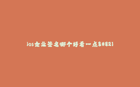 ios企业签名哪个好看一点--如何选择一个外观漂亮的iOS企业签名