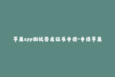 苹果app测试签名证书申请-申请苹果App测试签名证书的正确步骤
