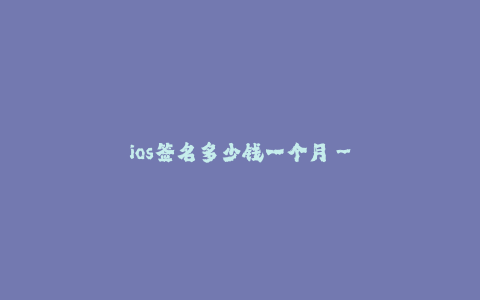 ios签名多少钱一个月--ios签名价格调查及市场分析
