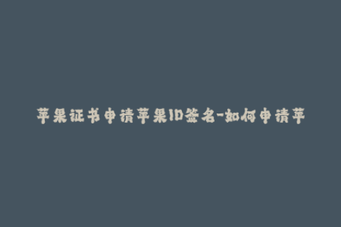 苹果证书申请苹果ID签名-如何申请苹果ID签名证书？详细流程解析