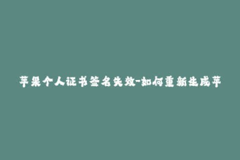 苹果个人证书签名失效-如何重新生成苹果个人证书签名？43字