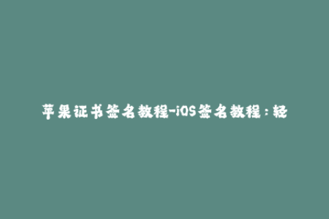 苹果证书签名教程-iOS签名教程：轻松掌握苹果证书签名方法
