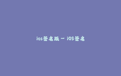 ios签名版--iOS签名版:开启应用无限可能