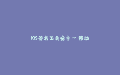 iOS签名工具安卓--移动应用签名工具对比:iOS与安卓