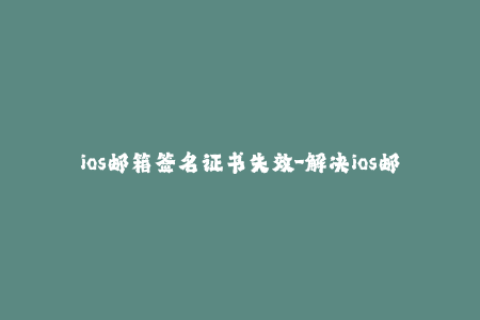 ios邮箱签名证书失效-解决ios邮箱签名证书过期问题
