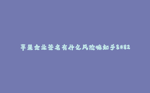 苹果企业签名有什么风险嘛知乎--苹果企业签名到底有没有风险?知乎上的讨论