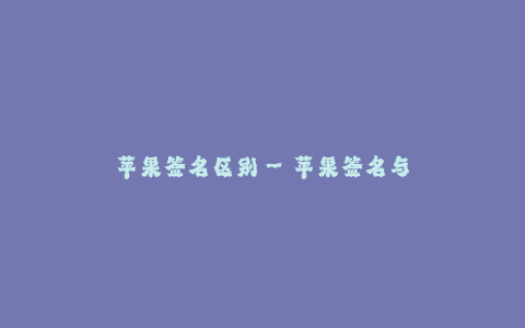 苹果签名区别--苹果签名与其他手机品牌签名的区别