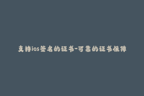 支持ios签名的证书-可靠的证书保障，轻松支持iOS签名服务