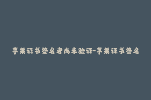 苹果证书签名者尚未验证-苹果证书签名者尚未通过验证——一项重要的安全问题