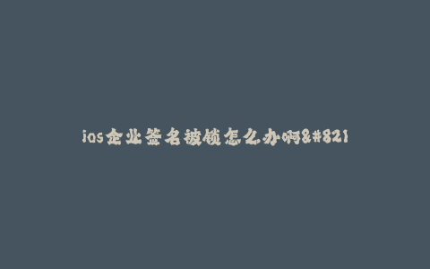ios企业签名被锁怎么办啊--ios企业签名被锁解决方法及注意事项