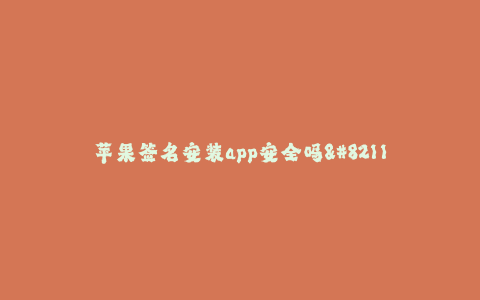 苹果签名安装app安全吗--苹果签名安装app安全吗——探索苹果签名安装app的安全性