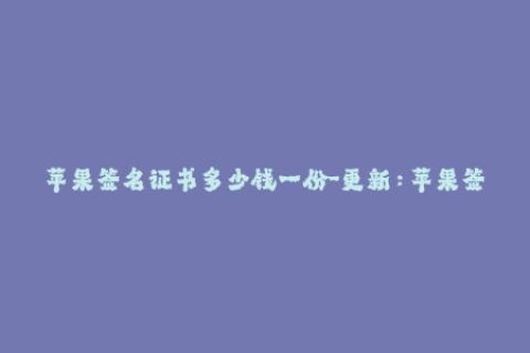苹果签名证书多少钱一份-更新：苹果签名证书价格揭秘，知道多少一份了吗？