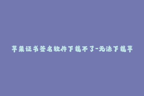 苹果证书签名软件下载不了-无法下载苹果证书签名工具，如何解决？