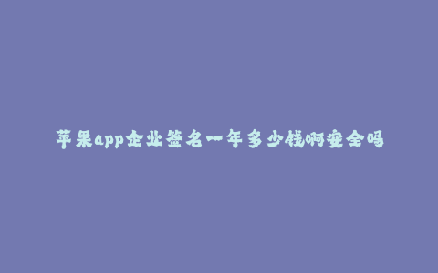 苹果app企业签名一年多少钱啊安全吗--苹果企业签名服务一年费用价格和安全性评估