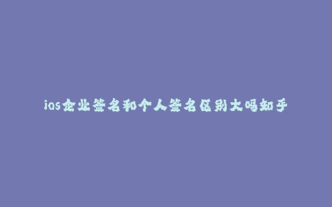 ios企业签名和个人签名区别大吗知乎--ios企业签名和个人签名有什么区别?知乎解答