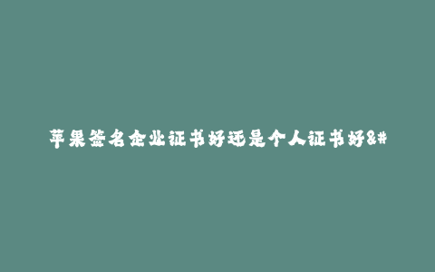 苹果签名企业证书好还是个人证书好--苹果签名企业证书与个人证书的优劣