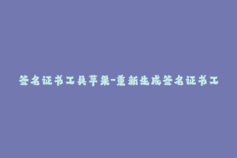 签名证书工具苹果-重新生成签名证书工具——适用于苹果设备
