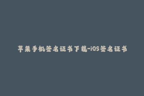 苹果手机签名证书下载-iOS签名证书下载：保障您苹果手机应用安全